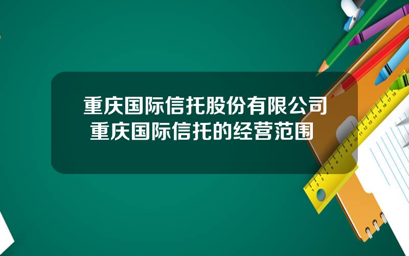 重庆国际信托股份有限公司 重庆国际信托的经营范围